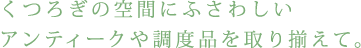 くつろぎの空間にふさわしいアンティークや調度品を取り揃えて。