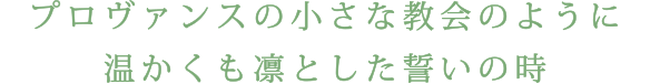 プロヴァンスの小さな教会のように温かくも凛とした誓いの時