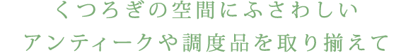 くつろぎの空間にふさわしいアンティークや調度品を取り揃えて