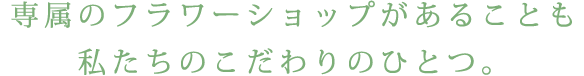 専属のフラワーショップがあることも私たちのこだわりのひとつ。